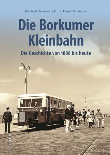 Eisenbahngeschichte – Die Borkumer Kleinbahn: Die Geschichte von 1888 bis heute in spannenden Fotografien. Unveröffentlichte Aufnahmen erzählen Bahngeschichte. (Sutton - Auf Schienen unterwegs) von Sutton
